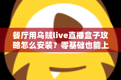 餐厅用乌贼live直播盒子攻略怎么安装?零基础也能上手的完整安装教程与引流实战指南 餐厅用乌贼live直播盒子攻略怎么安装?零基础也能上手的完整安装教程与引流实战指南