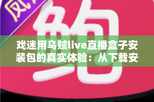 戏迷用乌贼live直播盒子安装包的真实体验:从下载安装到追戏看演出,一位老戏迷的全程心得分享 戏迷用乌贼live直播盒子安装包的真实体验:从下载安装到追戏看演出,一位老戏迷的全程心得分享