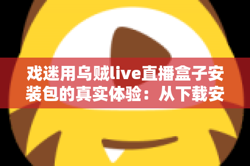 戏迷用乌贼live直播盒子安装包的真实体验:从下载安装到追戏看演出,一位老戏迷的全程心得分享 戏迷用乌贼live直播盒子安装包的真实体验:从下载安装到追戏看演出,一位老戏迷的全程心得分享