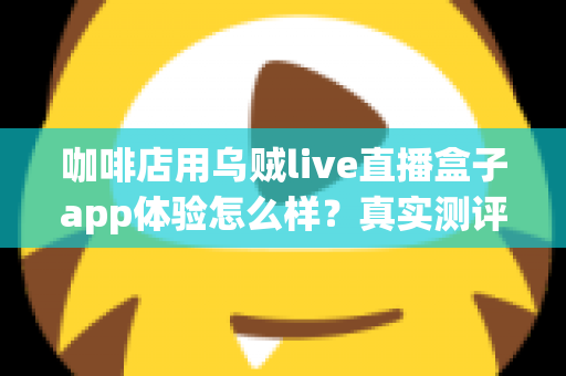 咖啡店用乌贼live直播盒子app体验怎么样？真实测评与深度使用感受全解析
