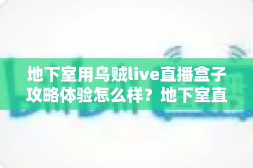 地下室用乌贼live直播盒子攻略体验怎么样？地下室直播场景真实体验与完整避坑攻略