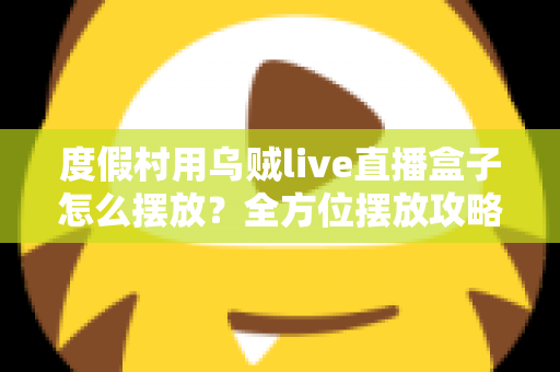 度假村用乌贼live直播盒子怎么摆放？全方位摆放攻略与场景优化指南