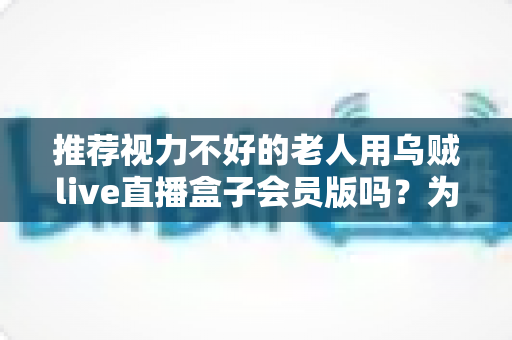 推荐视力不好的老人用乌贼live直播盒子会员版吗？为长辈选购直播盒子的全面指南
