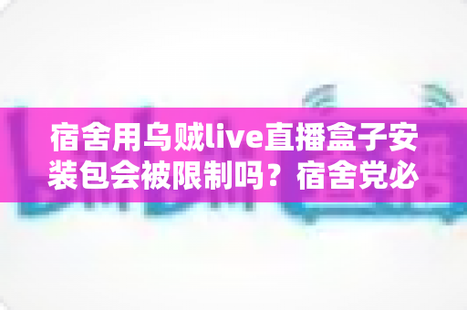 宿舍用乌贼live直播盒子安装包会被限制吗?宿舍党必看的安装使用全指南 宿舍用乌贼live直播盒子安装包会被限制吗?宿舍党必看的安装使用全指南