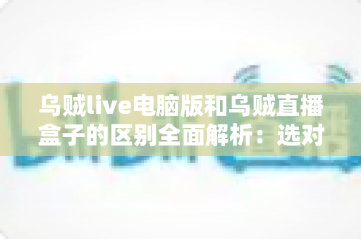 乌贼live电脑版和乌贼直播盒子的区别全面解析:选对版本,畅享高清流畅的直播观赛体验 乌贼live电脑版和乌贼直播盒子的区别全面解析:选对版本,畅享高清流畅的直播观赛体验