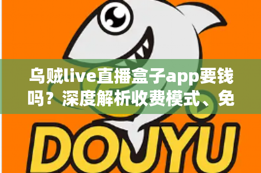 乌贼live直播盒子app要钱吗?深度解析收费模式、免费功能与安全使用全指南 乌贼live直播盒子app要钱吗?深度解析收费模式、免费功能与安全使用全指南