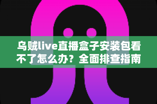 乌贼live直播盒子安装包看不了怎么办？全面排查指南与实用解决技巧大公开