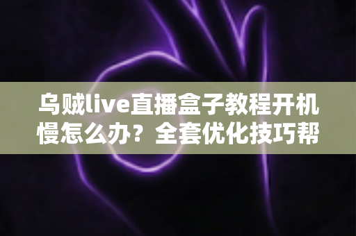 乌贼live直播盒子教程开机慢怎么办?全套优化技巧帮你告别漫长等待 乌贼live直播盒子教程开机慢怎么办?全套优化技巧帮你告别漫长等待