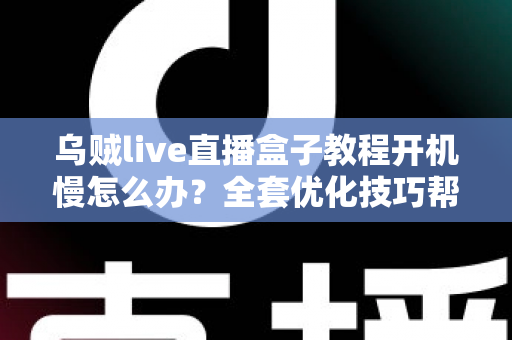 乌贼live直播盒子教程开机慢怎么办？全套优化技巧帮你告别漫长等待