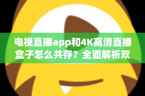 电视直播app和4K高清直播盒子怎么共存?全面解析双设备共赢的家庭观影方案 电视直播app和4K高清直播盒子怎么共存?全面解析双设备共赢的家庭观影方案