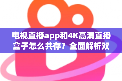 电视直播app和4K高清直播盒子怎么共存?全面解析双设备共赢的家庭观影方案 电视直播app和4K高清直播盒子怎么共存?全面解析双设备共赢的家庭观影方案