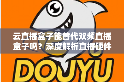 云直播盒子能替代双频直播盒子吗？深度解析直播硬件选择全攻略