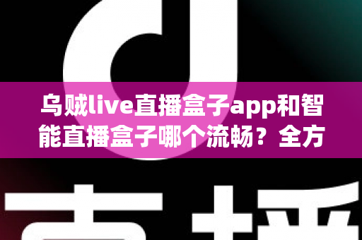 乌贼live直播盒子app和智能直播盒子哪个流畅？全方位对比评测帮你选对观看工具