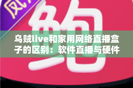 乌贼live和家用网络直播盒子的区别：软件直播与硬件直播方案全方位对比指南