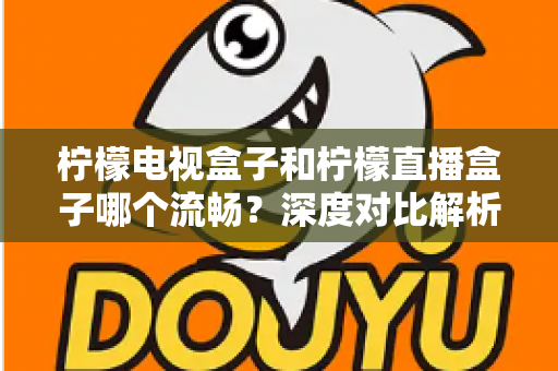 柠檬电视盒子和柠檬直播盒子哪个流畅？深度对比解析帮你选出最顺滑的观影利器