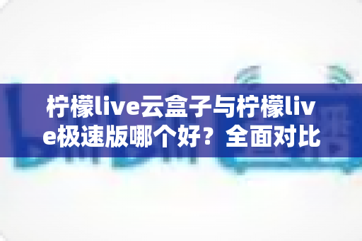 柠檬live云盒子与柠檬live极速版哪个好?全面对比评测帮你找到最适合的追剧看直播神器 柠檬live云盒子与柠檬live极速版哪个好?全面对比评测帮你找到最适合的追剧看直播神器