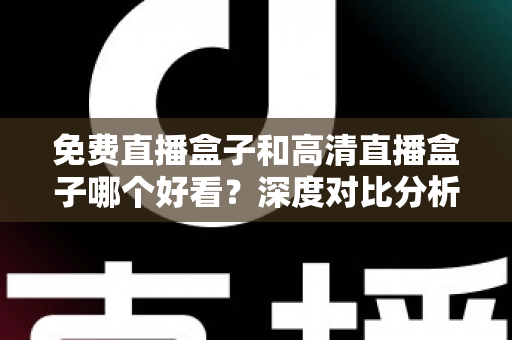 免费直播盒子和高清直播盒子哪个好看？深度对比分析帮你选出最适合自己的选择