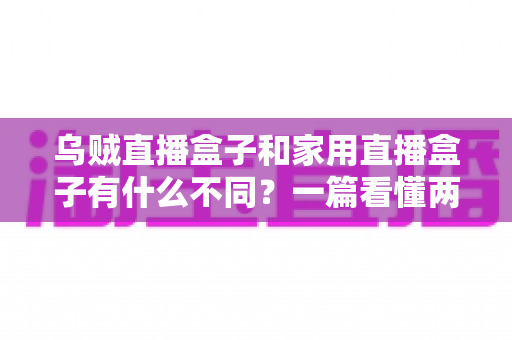 乌贼直播盒子和家用直播盒子有什么不同?一篇看懂两类直播设备的核心差异与选购指南 乌贼直播盒子和家用直播盒子有什么不同?一篇看懂两类直播设备的核心差异与选购指南