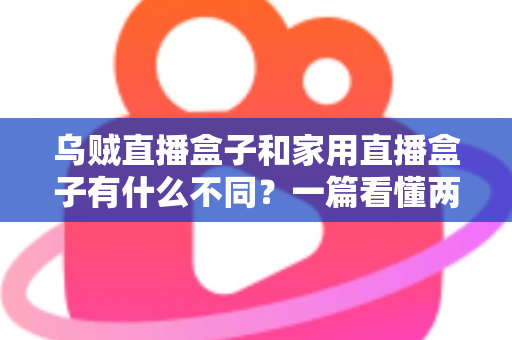 乌贼直播盒子和家用直播盒子有什么不同？一篇看懂两类直播设备的核心差异与选购指南