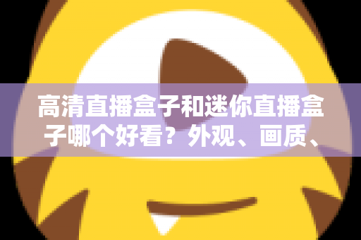 高清直播盒子和迷你直播盒子哪个好看?外观、画质、性能全面对比,帮你选对不选贵 高清直播盒子和迷你直播盒子哪个好看?外观、画质、性能全面对比,帮你选对不选贵