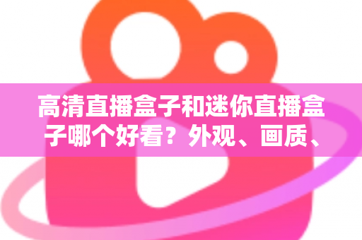 高清直播盒子和迷你直播盒子哪个好看?外观、画质、性能全面对比,帮你选对不选贵 高清直播盒子和迷你直播盒子哪个好看?外观、画质、性能全面对比,帮你选对不选贵