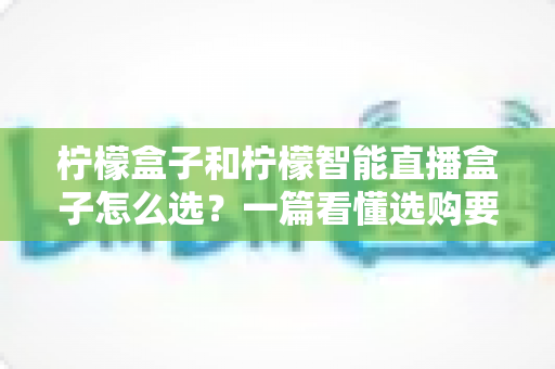 柠檬盒子和柠檬智能直播盒子怎么选?一篇看懂选购要点与避坑指南 柠檬盒子和柠檬智能直播盒子怎么选?一篇看懂选购要点与避坑指南