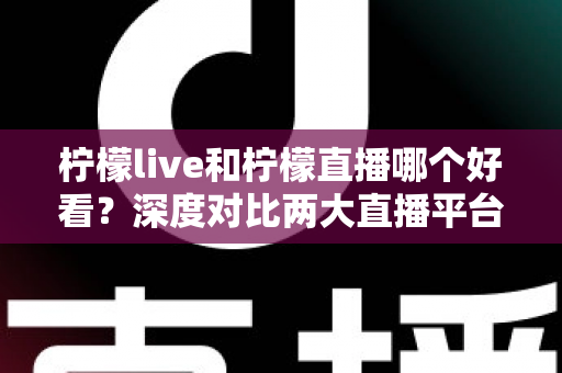 柠檬live和柠檬直播哪个好看?深度对比两大直播平台,帮你找到心仪之选 柠檬live和柠檬直播哪个好看?深度对比两大直播平台,帮你找到心仪之选
