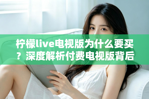 柠檬live电视版为什么要买?深度解析付费电视版背后的真实价值 柠檬live电视版为什么要买?深度解析付费电视版背后的真实价值