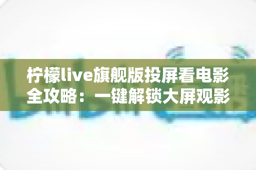 柠檬live旗舰版投屏看电影全攻略：一键解锁大屏观影新体验，轻松畅享影院级视听盛宴