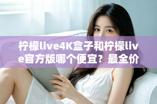 柠檬live4K盒子和柠檬live官方版哪个便宜？最全价格对比与省钱选购指南