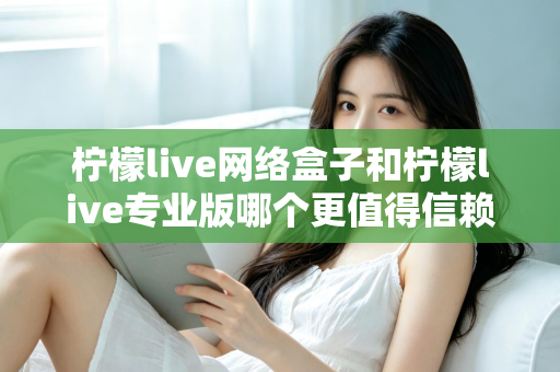 柠檬live网络盒子和柠檬live专业版哪个更值得信赖？深度对比测评帮你选出最适合的那一款