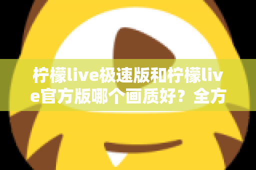 柠檬live极速版和柠檬live官方版哪个画质好?全方位画质对比与选购指南 柠檬live极速版和柠檬live官方版哪个画质好?全方位画质对比与选购指南
