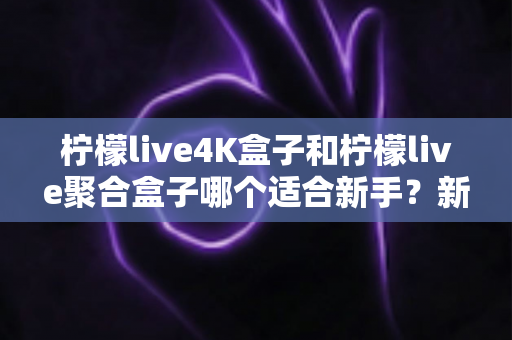 柠檬live4K盒子和柠檬live聚合盒子哪个适合新手？新手选购指南与全面对比解析