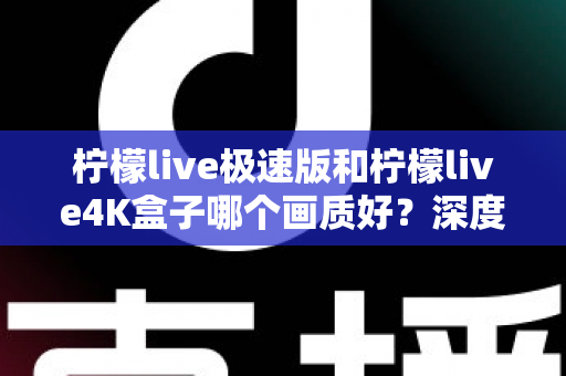 柠檬live极速版和柠檬live4K盒子哪个画质好？深度对比评测帮你选对不踩坑