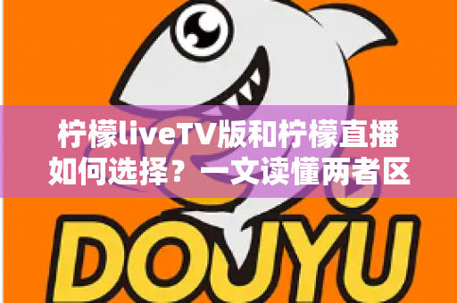 柠檬liveTV版和柠檬直播如何选择？一文读懂两者区别与适用场景