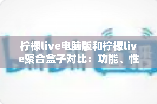 柠檬live电脑版和柠檬live聚合盒子对比：功能、性能与使用场景全解析