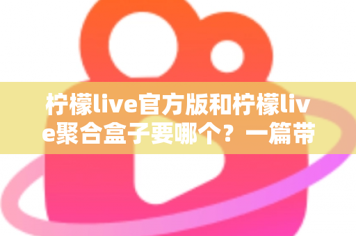 柠檬live官方版和柠檬live聚合盒子要哪个?一篇带你彻底搞懂的深度对比指南 柠檬live官方版和柠檬live聚合盒子要哪个?一篇带你彻底搞懂的深度对比指南