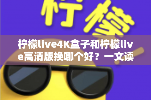 柠檬live4K盒子和柠檬live高清版换哪个好?一文读懂两大版本差异与选购指南 柠檬live4K盒子和柠檬live高清版换哪个好?一文读懂两大版本差异与选购指南
