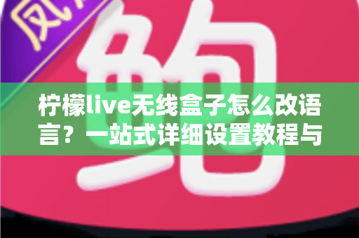 柠檬live无线盒子怎么改语言？一站式详细设置教程与常见问题解答