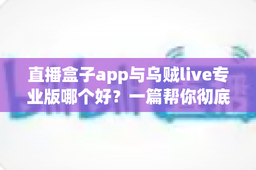 直播盒子app与乌贼live专业版哪个好？一篇帮你彻底搞懂选择的深度评测指南