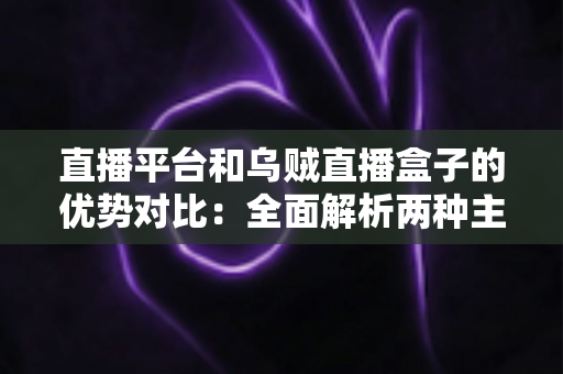直播平台和乌贼直播盒子的优势对比：全面解析两种主流观看方式的差异，帮你找到最适合的选择