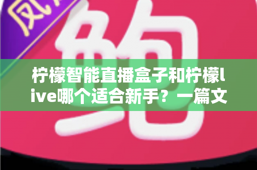 柠檬智能直播盒子和柠檬live哪个适合新手?一篇文章帮你选对开播工具 柠檬智能直播盒子和柠檬live哪个适合新手?一篇文章帮你选对开播工具