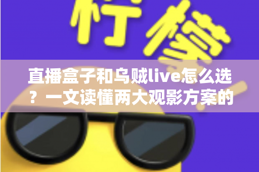 直播盒子和乌贼live怎么选？一文读懂两大观影方案的优劣与选购技巧