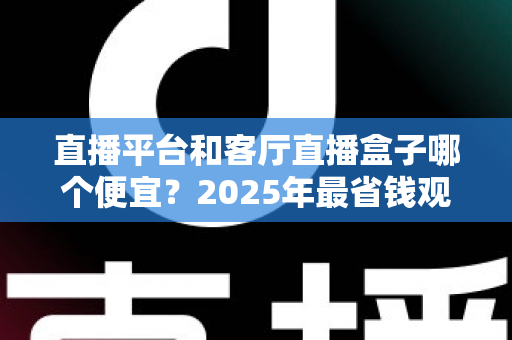 直播平台和客厅直播盒子哪个便宜？2025年最省钱观看直播方式全面对比指南