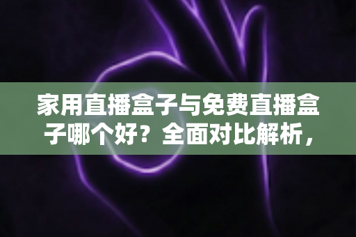 家用直播盒子与免费直播盒子哪个好?全面对比解析,看完这篇不再纠结选错! 家用直播盒子与免费直播盒子哪个好?全面对比解析,看完这篇不再纠结选错!