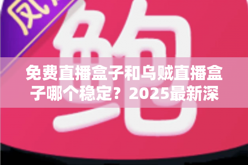 免费直播盒子和乌贼直播盒子哪个稳定？2025最新深度对比评测与流畅观赛全攻略