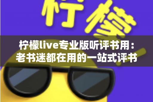 柠檬live专业版听评书用:老书迷都在用的一站式评书畅听指南 柠檬live专业版听评书用:老书迷都在用的一站式评书畅听指南