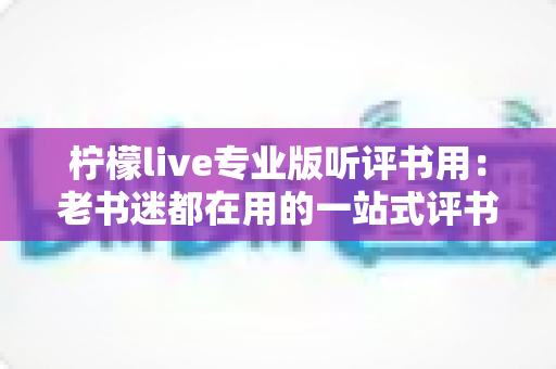 柠檬live专业版听评书用:老书迷都在用的一站式评书畅听指南 柠檬live专业版听评书用:老书迷都在用的一站式评书畅听指南