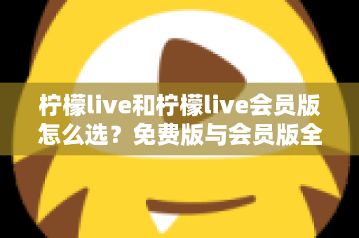 柠檬live和柠檬live会员版怎么选？免费版与会员版全方位对比指南