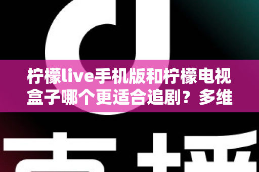 柠檬live手机版和柠檬电视盒子哪个更适合追剧?多维度深度对比帮你一次选对 柠檬live手机版和柠檬电视盒子哪个更适合追剧?多维度深度对比帮你一次选对